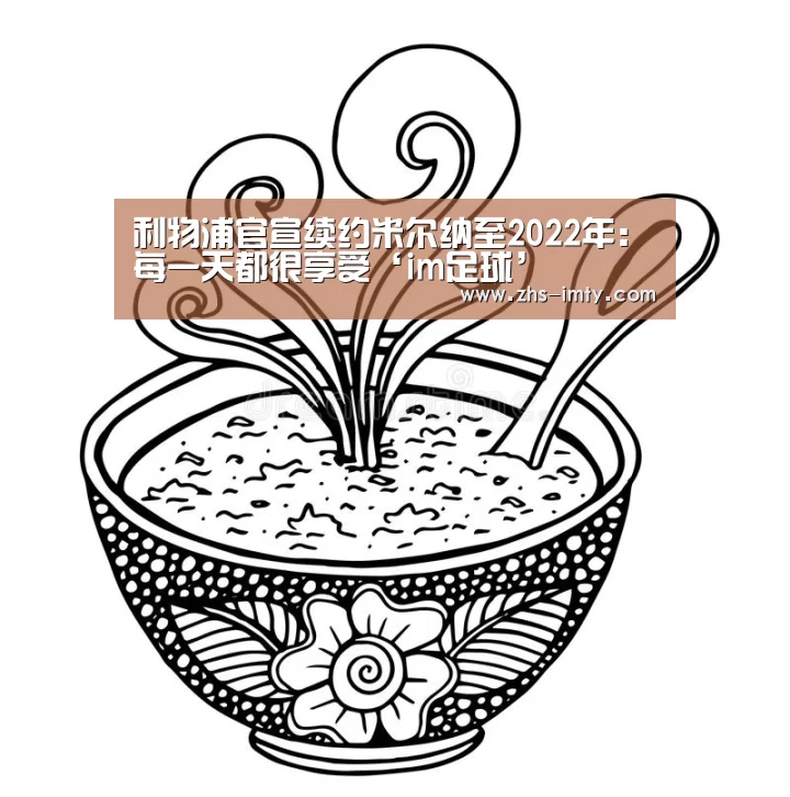 利物浦官宣续约米尔纳至2022年:每一天都很享受‘im足球’(图2) im体育官网