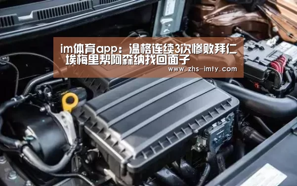 im体育app:温格连续3次惨败拜仁 埃梅里帮阿森纳找回面子(图1) im体育app