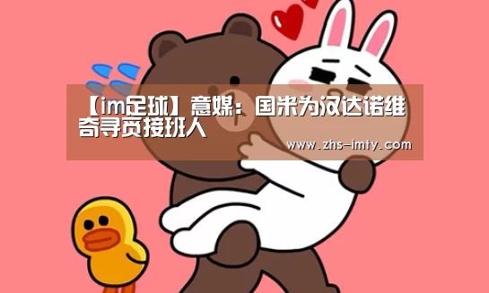 【im足球】意媒:国米为汉达诺维奇寻觅接班人(图1) im体育app